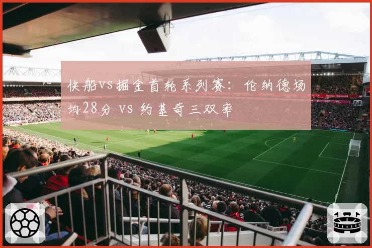 快船vs掘金首轮系列赛：伦纳德场均28分 vs 约基奇三双率