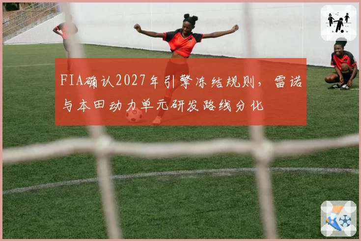 FIA确认2027年引擎冻结规则，雷诺与本田动力单元研发路线分化