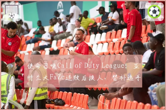 使命召唤Call of Duty League：亚特兰大FaZe连败后换人，替补选手表现遭老将吐槽