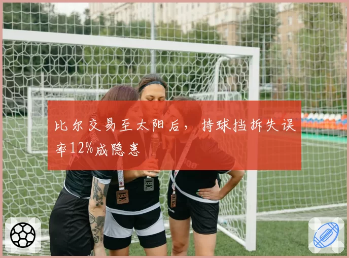 比尔交易至太阳后，持球挡拆失误率12%成隐患