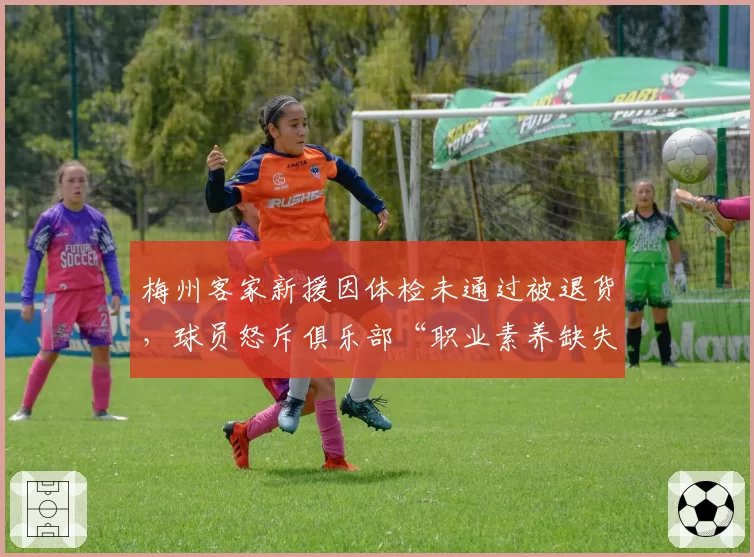 梅州客家新援因体检未通过被退货,球员怒斥俱乐部“职业素养缺失”