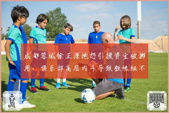 成都蓉城徐正源抱怨引援资金被挪用,俱乐部高层内斗导致教练组不稳
