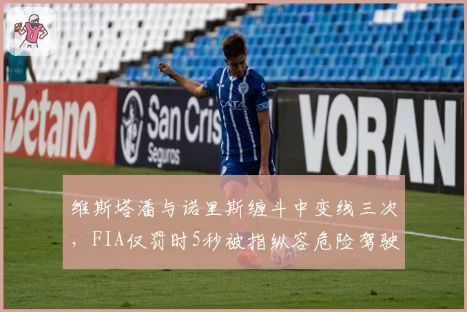 维斯塔潘与诺里斯缠斗中变线三次，FIA仅罚时5秒被指纵容危险驾驶