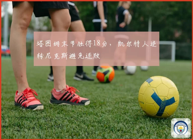 塔图姆末节独得18分,凯尔特人逆转尼克斯避免连败