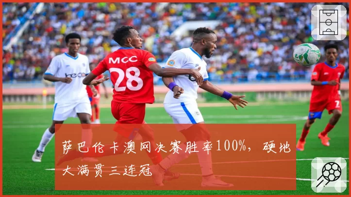 萨巴伦卡澳网决赛胜率100%，硬地大满贯三连冠