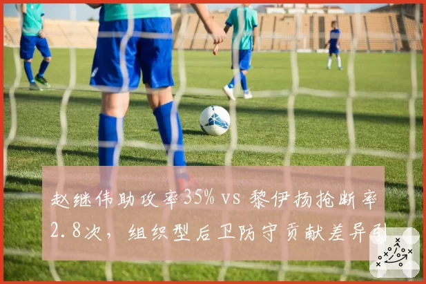 赵继伟助攻率35% vs 黎伊扬抢断率2.8次，组织型后卫防守贡献差异引多队竞价