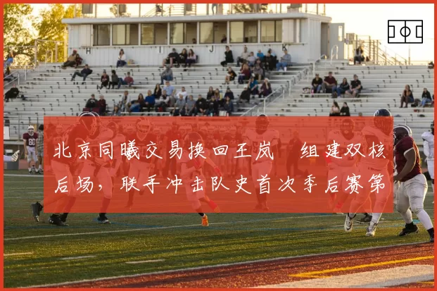 北京同曦交易换回王岚嵚组建双核后场，联手冲击队史首次季后赛第二轮