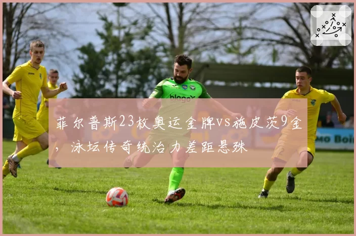 菲尔普斯23枚奥运金牌vs施皮茨9金，泳坛传奇统治力差距悬殊