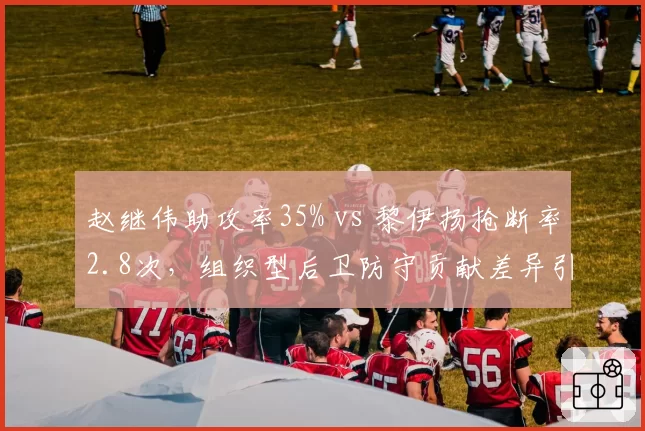 赵继伟助攻率35% vs 黎伊扬抢断率2.8次，组织型后卫防守贡献差异引多队竞价