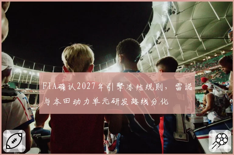 FIA确认2027年引擎冻结规则，雷诺与本田动力单元研发路线分化