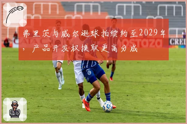 弗里茨与威尔逊球拍续约至2029年,产品开发权换取更高分成