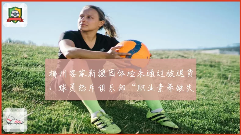梅州客家新援因体检未通过被退货,球员怒斥俱乐部“职业素养缺失”