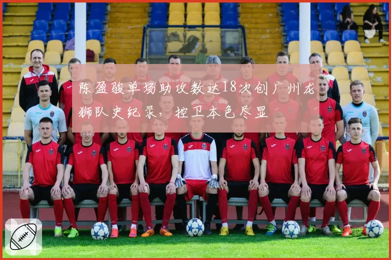 陈盈骏单场助攻数达18次创广州龙狮队史纪录，控卫本色尽显