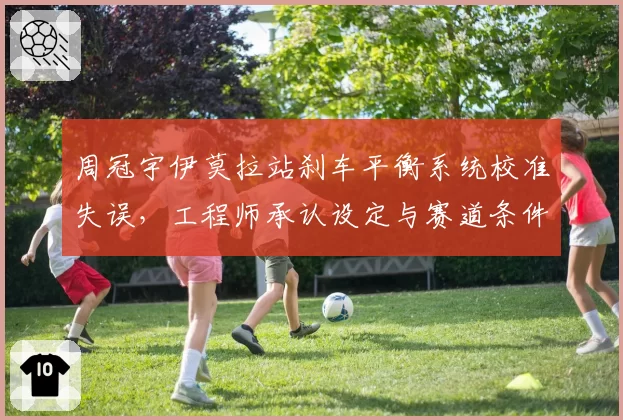 周冠宇伊莫拉站刹车平衡系统校准失误，工程师承认设定与赛道条件不符