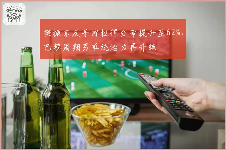 樊振东反手拧拉得分率提升至62%,巴黎周期男单统治力再升级