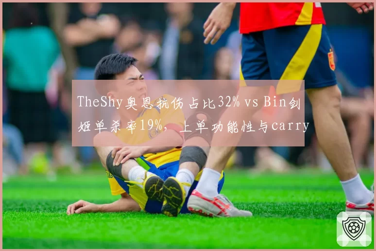 TheShy奥恩抗伤占比32% vs Bin剑姬单杀率19%,上单功能性与carry对比