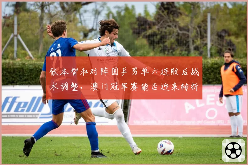 张本智和对阵国乒男单六连败后战术调整，澳门冠军赛能否迎来转折点？