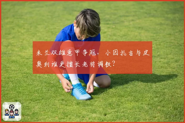 米兰双雄意甲争冠，小因扎吉与皮奥利谁更擅长老将调教？
