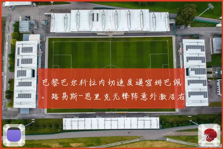 巴黎巴尔科拉内切速度逼宫姆巴佩，路易斯-恩里克无锋阵意外激活右路