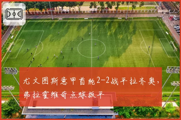 尤文图斯意甲首轮2-2战平拉齐奥，弗拉霍维奇点球扳平