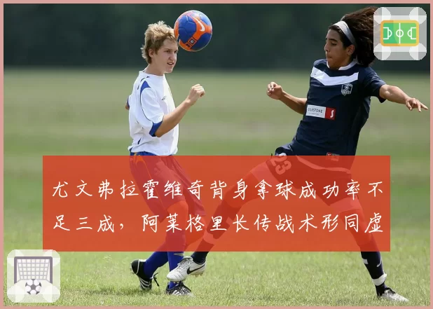 尤文弗拉霍维奇背身拿球成功率不足三成，阿莱格里长传战术形同虚设