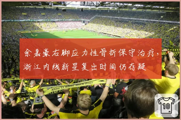 余嘉豪右脚应力性骨折保守治疗，浙江内线新星复出时间仍存疑