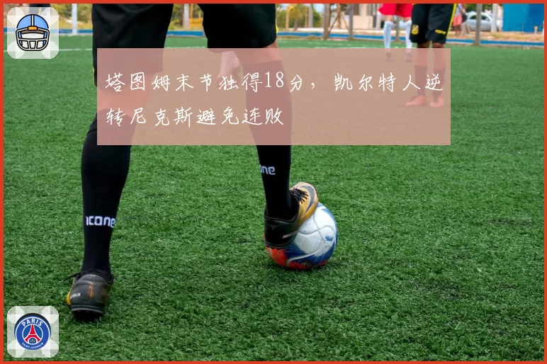 塔图姆末节独得18分,凯尔特人逆转尼克斯避免连败