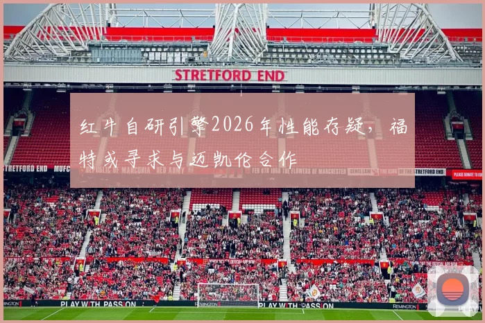 红牛自研引擎2026年性能存疑，福特或寻求与迈凯伦合作