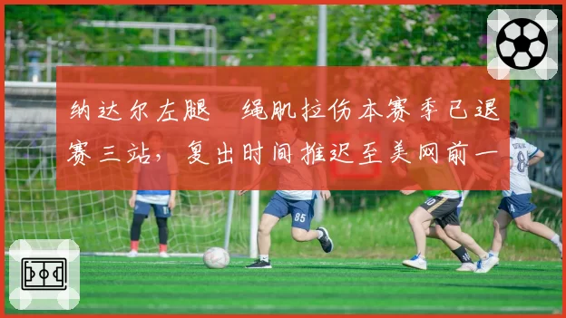纳达尔左腿腘绳肌拉伤本赛季已退赛三站，复出时间推迟至美网前一周