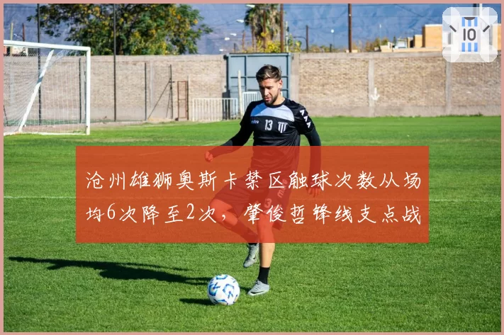 沧州雄狮奥斯卡禁区触球次数从场均6次降至2次，肇俊哲锋线支点战术彻底失效