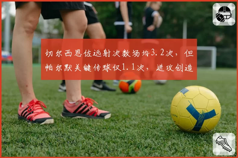 切尔西恩佐远射次数场均3.2次，但帕尔默关键传球仅1.1次，进攻创造力失衡