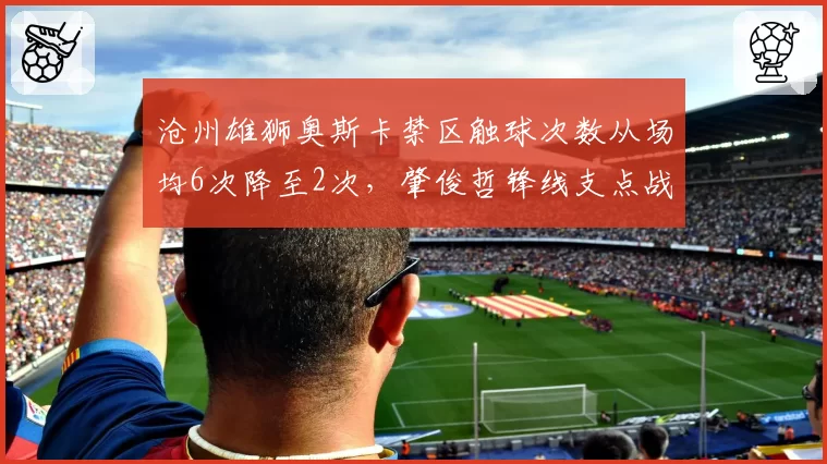沧州雄狮奥斯卡禁区触球次数从场均6次降至2次，肇俊哲锋线支点战术彻底失效