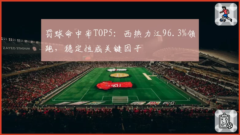 罚球命中率TOP5：西热力江96.3%领跑，稳定性成关键因子