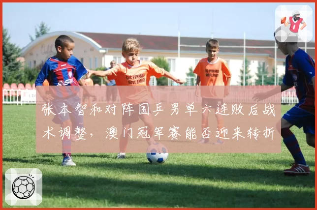 张本智和对阵国乒男单六连败后战术调整,澳门冠军赛能否迎来转折点?