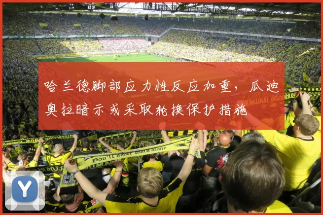 哈兰德脚部应力性反应加重，瓜迪奥拉暗示或采取轮换保护措施