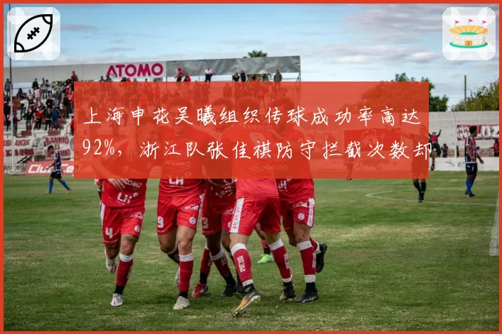 上海申花吴曦组织传球成功率高达92%,浙江队张佳祺防守拦截次数却更胜一筹