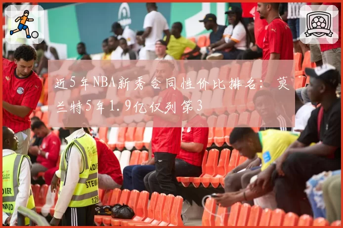 近5年NBA新秀合同性价比排名:莫兰特5年1.9亿仅列第3