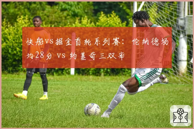 快船vs掘金首轮系列赛：伦纳德场均28分 vs 约基奇三双率