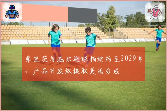 弗里茨与威尔逊球拍续约至2029年,产品开发权换取更高分成