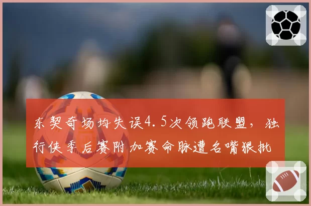 东契奇场均失误4.5次领跑联盟，独行侠季后赛附加赛命脉遭名嘴狠批