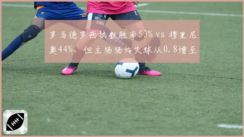 罗马德罗西执教胜率53% vs 穆里尼奥44%，但主场场均失球从0.8增至1.3