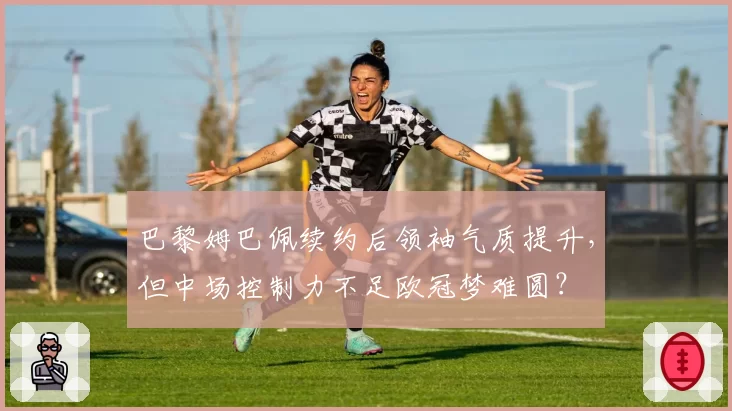 巴黎姆巴佩续约后领袖气质提升，但中场控制力不足欧冠梦难圆？