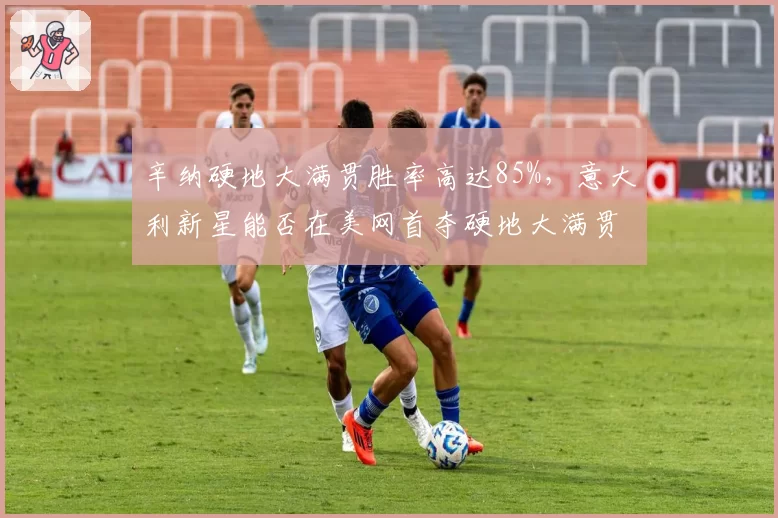 辛纳硬地大满贯胜率高达85%，意大利新星能否在美网首夺硬地大满贯？
