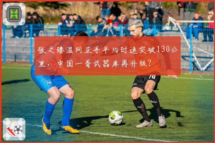 张之臻温网正手平均时速突破130公里，中国一哥武器库再升级？