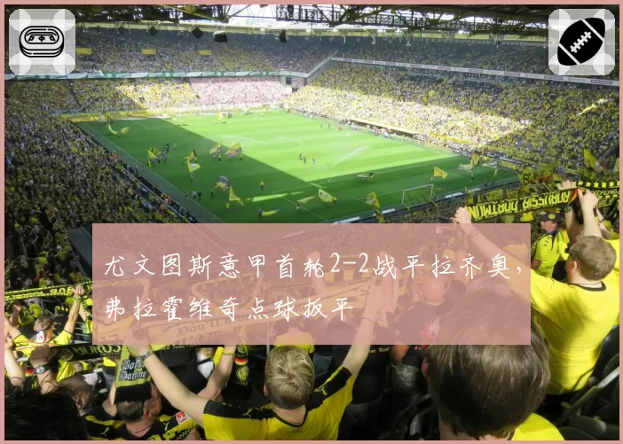 尤文图斯意甲首轮2-2战平拉齐奥，弗拉霍维奇点球扳平